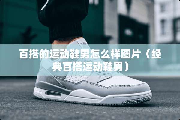 百搭的运动鞋男怎么样图片（经典百搭运动鞋男）