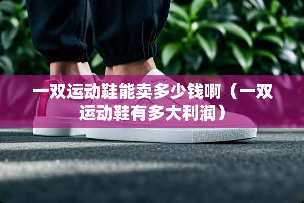 一双运动鞋能卖多少钱啊（一双运动鞋有多大利润）