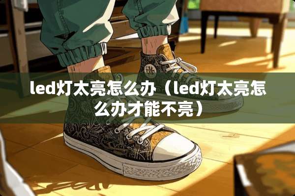 led灯太亮怎么办（led灯太亮怎么办才能不亮）