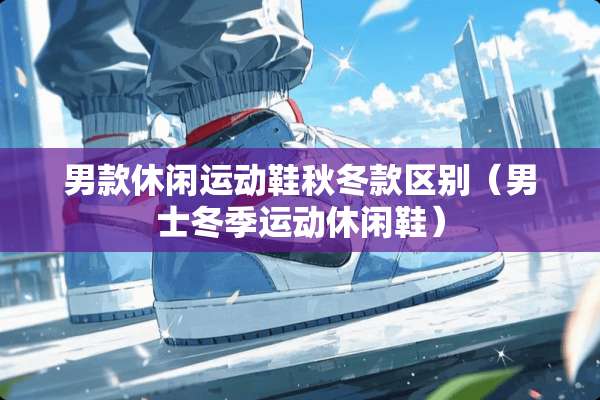 男款休闲运动鞋秋冬款区别（男士冬季运动休闲鞋）