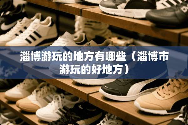 淄博游玩的地方有哪些（淄博市游玩的好地方）