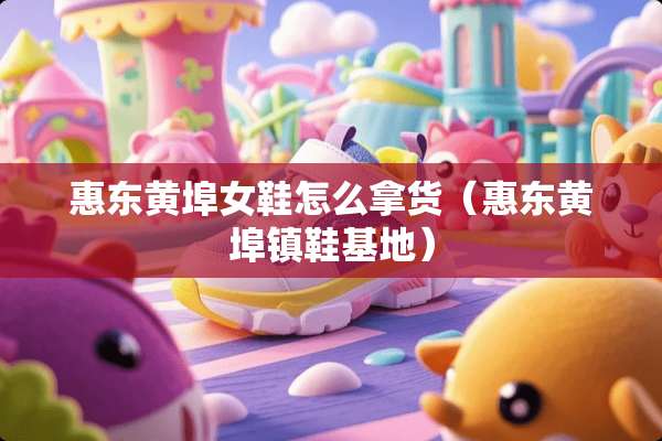 惠东黄埠女鞋怎么拿货（惠东黄埠镇鞋基地）