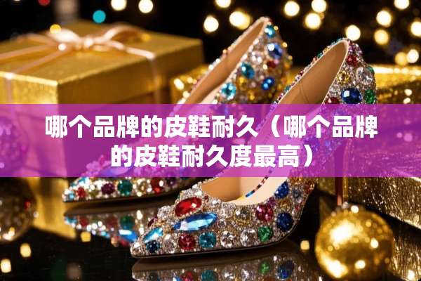 哪个品牌的皮鞋耐久（哪个品牌的皮鞋耐久度最高）