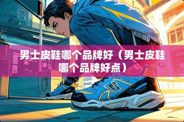 男士皮鞋哪个品牌好（男士皮鞋哪个品牌好点）