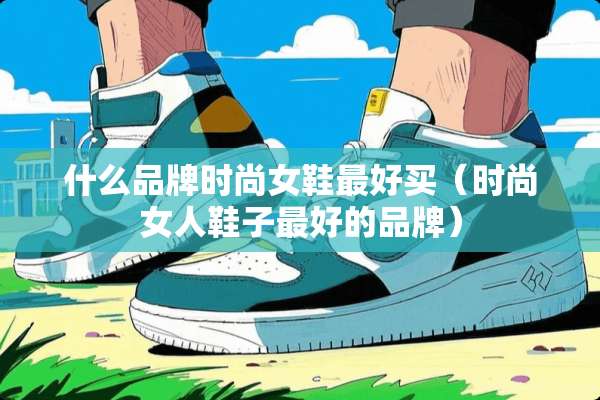 什么品牌时尚女鞋最好买（时尚女人鞋子最好的品牌）