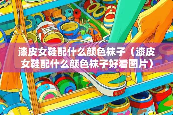 漆皮女鞋配什么颜色袜子（漆皮女鞋配什么颜色袜子好看图片）