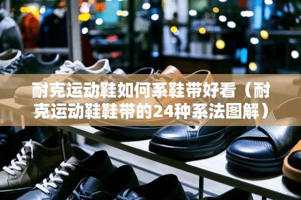 耐克运动鞋如何系鞋带好看（耐克运动鞋鞋带的24种系法图解）