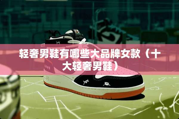 轻奢男鞋有哪些大品牌女款（十大轻奢男鞋）