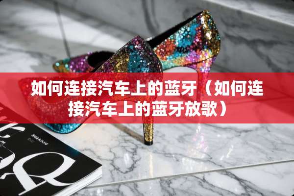 如何连接汽车上的蓝牙（如何连接汽车上的蓝牙放歌）