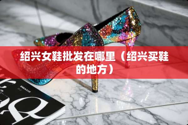 绍兴女鞋批发在哪里（绍兴买鞋的地方）