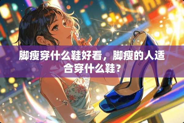 脚瘦穿什么鞋好看，脚瘦的人适合穿什么鞋？