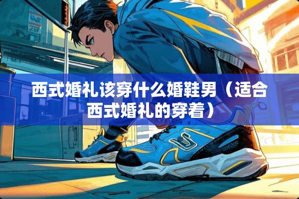 西式婚礼该穿什么婚鞋男（适合西式婚礼的穿着）