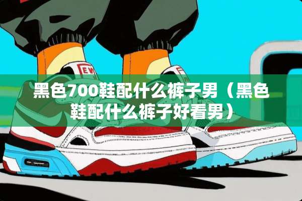 黑色700鞋配什么裤子男（黑色鞋配什么裤子好看男）