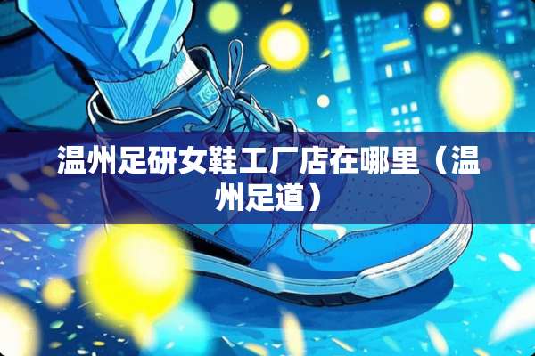 温州足研女鞋工厂店在哪里（温州足道）