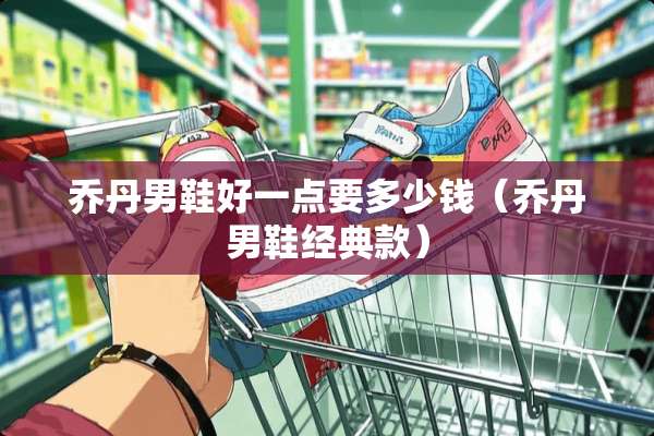 乔丹男鞋好一点要多少钱（乔丹男鞋经典款）