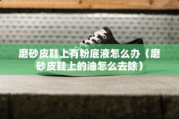 磨砂皮鞋上有粉底液怎么办（磨砂皮鞋上的油怎么去除）