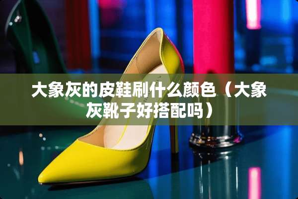 大象灰的皮鞋刷什么颜色（大象灰靴子好搭配吗）