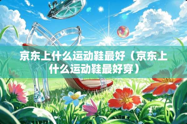 京东上什么运动鞋最好（京东上什么运动鞋最好穿）