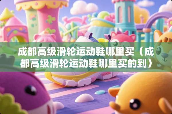 成都高级滑轮运动鞋哪里买（成都高级滑轮运动鞋哪里买的到）