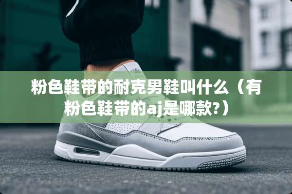 粉色鞋带的耐克男鞋叫什么（有粉色鞋带的aj是哪款?）