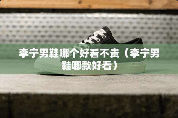 李宁男鞋哪个好看不贵（李宁男鞋哪款好看）