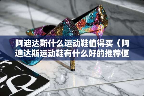 阿迪达斯什么运动鞋值得买（阿迪达斯运动鞋有什么好的推荐便宜一点）