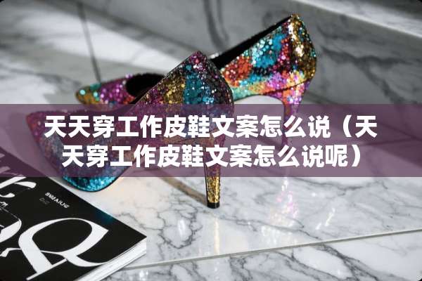天天穿工作皮鞋文案怎么说（天天穿工作皮鞋文案怎么说呢）