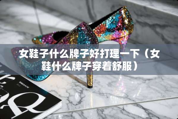 女鞋子什么牌子好打理一下（女鞋什么牌子穿着舒服）