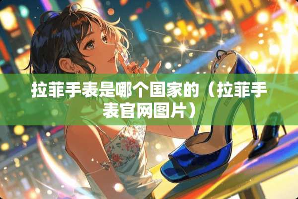拉菲手表是哪个国家的（拉菲手表官网图片）