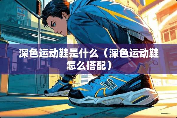 深色运动鞋是什么（深色运动鞋怎么搭配）
