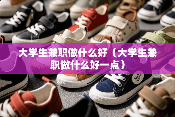 大学生兼职做什么好（大学生兼职做什么好一点）