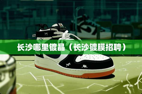 长沙哪里镀晶（长沙镀膜招聘）