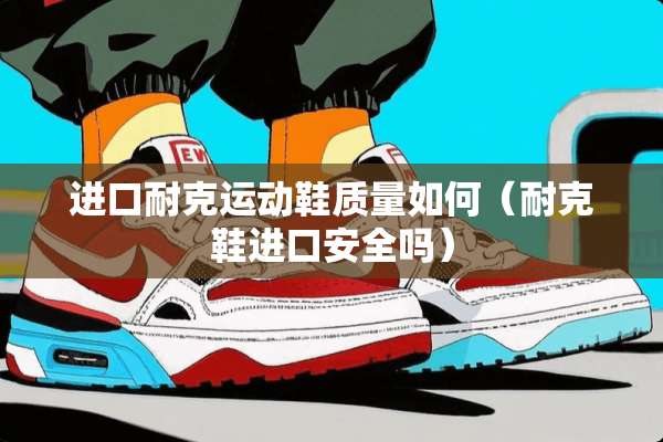 进口耐克运动鞋质量如何（耐克鞋进口安全吗）