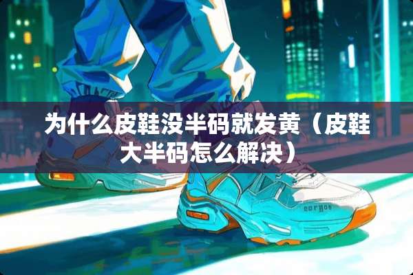 为什么皮鞋没半码就发黄（皮鞋大半码怎么解决）
