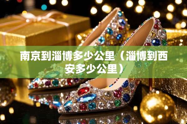 南京到淄博多少公里（淄博到西安多少公里）
