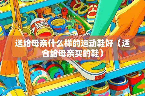 送给母亲什么样的运动鞋好（适合给母亲买的鞋）