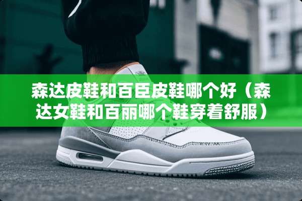 森达皮鞋和百臣皮鞋哪个好（森达女鞋和百丽哪个鞋穿着舒服）