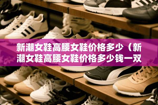 新潮女鞋高腰女鞋价格多少（新潮女鞋高腰女鞋价格多少钱一双）