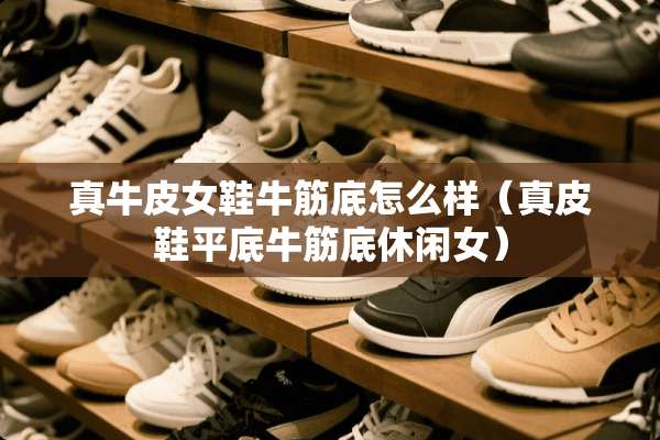 真牛皮女鞋牛筋底怎么样（真皮鞋平底牛筋底休闲女）