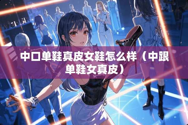 中口单鞋真皮女鞋怎么样（中跟单鞋女真皮）