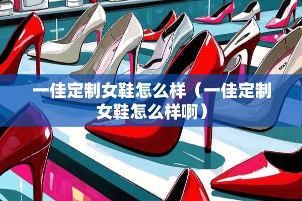 一佳定制女鞋怎么样（一佳定制女鞋怎么样啊）