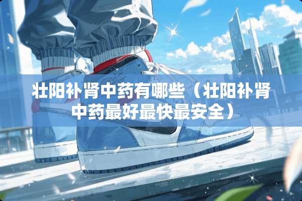 壮阳补肾中药有哪些（壮阳补肾中药最好最快最安全）