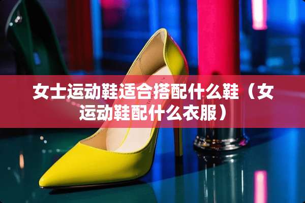 女士运动鞋适合搭配什么鞋（女运动鞋配什么衣服）