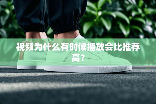 视频为什么有时候播放会比推荐高？