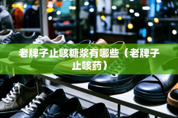 老牌子止咳糖浆有哪些（老牌子止咳药）