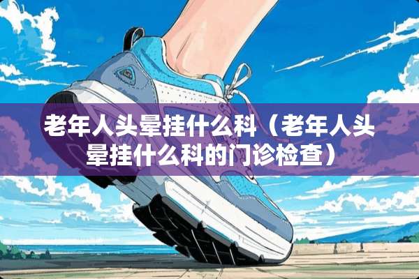 老年人头晕挂什么科（老年人头晕挂什么科的门诊检查）
