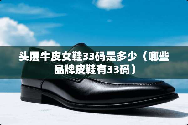 头层牛皮女鞋33码是多少（哪些品牌皮鞋有33码）