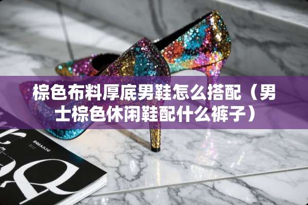 棕色布料厚底男鞋怎么搭配（男士棕色休闲鞋配什么裤子）