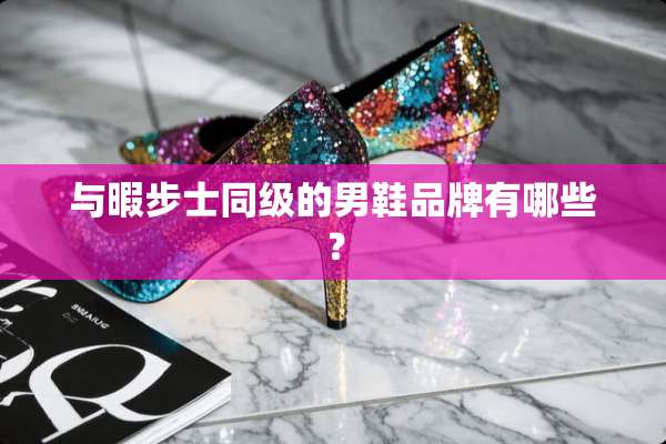 与暇步士同级的男鞋品牌有哪些？