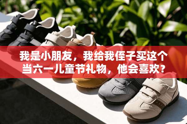 我是小朋友，我给我侄子买这个当六一儿童节礼物，他会喜欢？